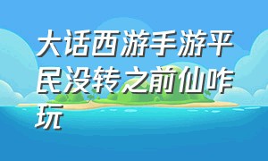 大话西游手游平民没转之前仙咋玩