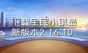 下载全民小镇最新版本2.16.10（电脑怎么下载全民小镇）