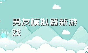 男友模拟器新游戏（虚拟男友模拟器中文版游戏攻略）