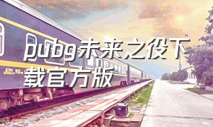 pubg未来之役下载官方版（pubg未来之役下载太慢怎么办）