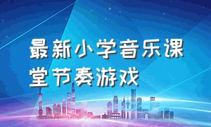 最新小学音乐课堂节奏游戏