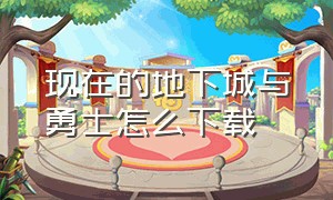 现在的地下城与勇士怎么下载（地下城与勇士官方下载教程）