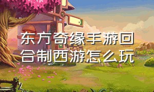 东方奇缘手游回合制西游怎么玩