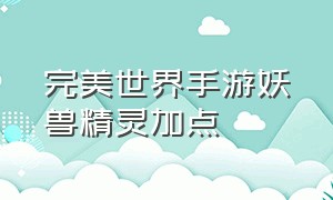 完美世界手游妖兽精灵加点（完美世界手游精灵加点推荐最新）