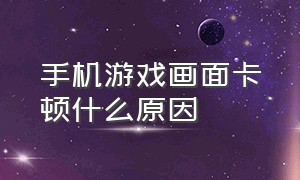 手机游戏画面卡顿什么原因