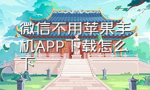 微信不用苹果手机APP下载怎么下（微信不用苹果手机app下载怎么下）