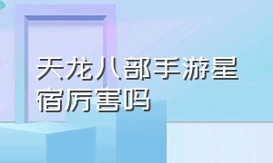 天龙八部手游星宿厉害吗（天龙八部手游星宿强吗）