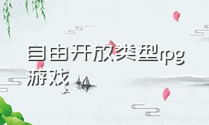 自由开放类型rpg游戏（自由开放游戏手机版推荐）