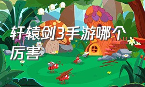 轩辕剑3手游哪个厉害（轩辕剑3手游3星最佳阵容）