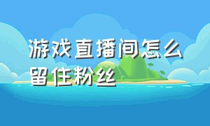 游戏直播间怎么留住粉丝（游戏直播间10个人如何提升人气）