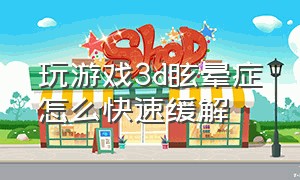 玩游戏3d眩晕症怎么快速缓解