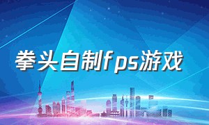 拳头自制fps游戏（拳头自制fps游戏怎么玩）