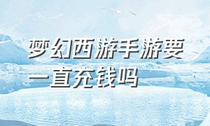 梦幻西游手游要一直充钱吗