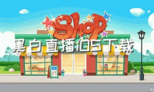 黑白直播iOS下载（黑白直播app下载ios）