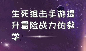 生死狙击手游提升冒险战力的教学