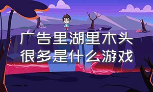 广告里湖里木头很多是什么游戏