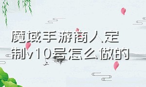 魔域手游商人定制v10号怎么做的