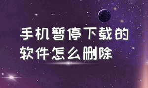 手机暂停下载的软件怎么删除