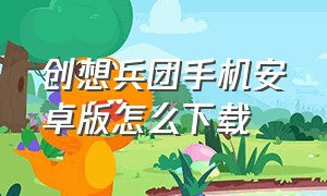 创想兵团手机安卓版怎么下载（创想兵团2手机版下载教程）