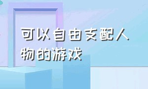 可以自由支配人物的游戏（可以自由支配人物的游戏手机版）