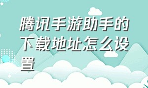 腾讯手游助手的下载地址怎么设置