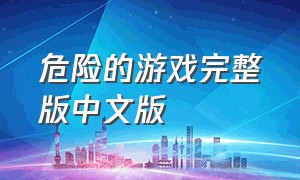 危险的游戏完整版中文版（危险的游戏完整版免费观看）