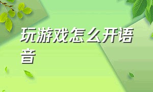 玩游戏怎么开语音（玩游戏开语音怎么放歌）