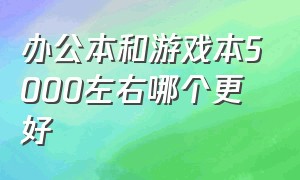 办公本和游戏本5000左右哪个更好