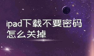 ipad下载不要密码怎么关掉（ipad怎么关闭每次下载需要密码）