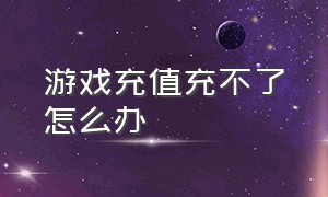 游戏充值充不了怎么办（游戏充值一直充值失败怎么办）