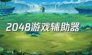 2048游戏辅助器（游戏辅助器2024年 最新款）