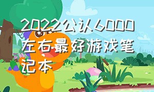 2022公认6000左右最好游戏笔记本