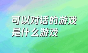 可以对话的游戏是什么游戏