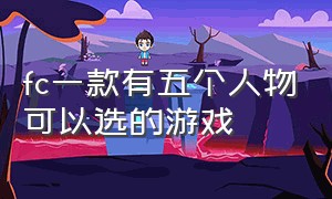 fc一款有五个人物可以选的游戏（fc动作游戏有三个角色可以选）