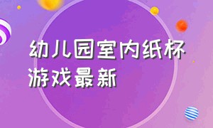 幼儿园室内纸杯游戏最新