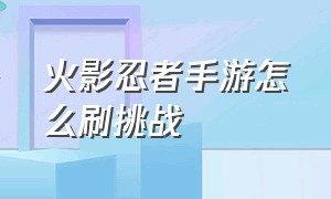 火影忍者手游怎么刷挑战（火影忍者手游电脑版键位）