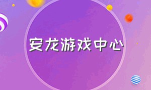 安龙游戏中心（安龙游戏中心官方网站）