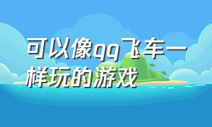 可以像qq飞车一样玩的游戏