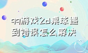 qq游戏2d桌球遇到错误怎么解决