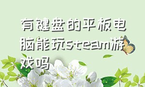 有键盘的平板电脑能玩steam游戏吗（有键盘的平板电脑能玩steam游戏吗怎么玩）