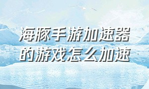 海豚手游加速器的游戏怎么加速（海豚手游加速器为什么加速不了）