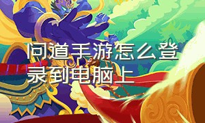 问道手游怎么登录到电脑上（问道手游怎么退出电脑登录）