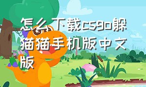 怎么下载csgo躲猫猫手机版中文版