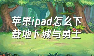 苹果ipad怎么下载地下城与勇士（苹果平板怎么下载地下城与勇士）