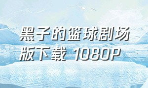 黑子的篮球剧场版下载 1080P（黑子的篮球剧场版last game资源）