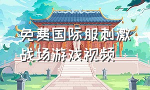 免费国际服刺激战场游戏视频（刺激战场国际服免费完整版）