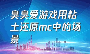 臭臭爱游戏用粘土还原mc中的场景