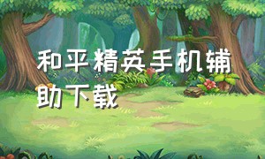 和平精英手机辅助下载（和平精英手机辅助下载免费）