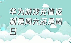 华为游戏充值返利是周六还是周日