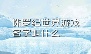 侏罗纪世界游戏名字叫什么